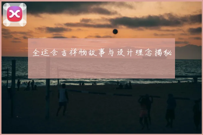 全运会吉祥物故事与设计理念揭秘