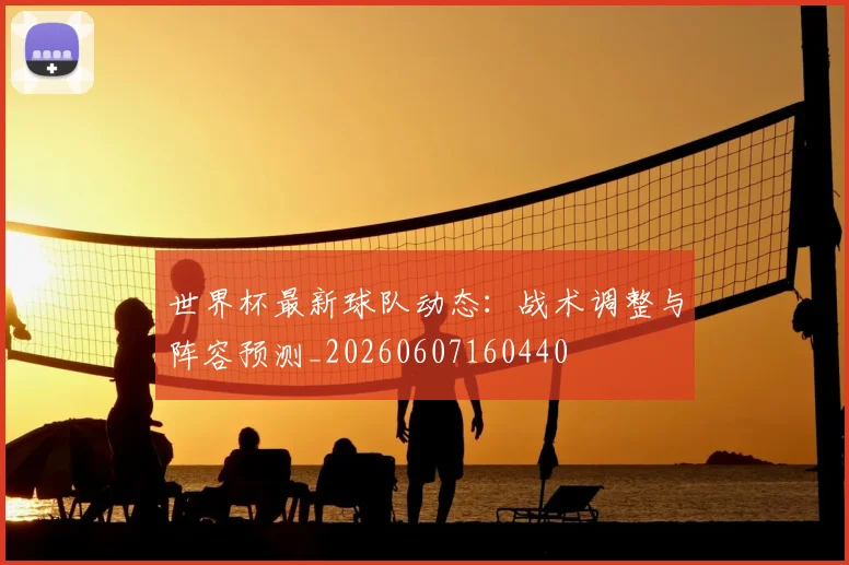 世界杯最新球队动态：战术调整与阵容预测_20260607160440