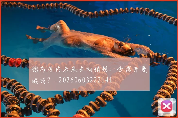 德布劳内未来去向猜想：会离开曼城吗？_20260603222141