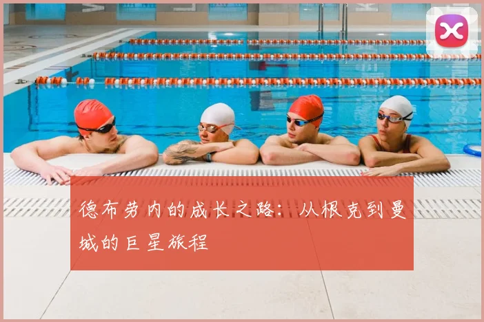 德布劳内的成长之路：从根克到曼城的巨星旅程