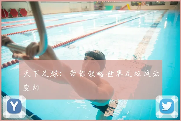 天下足球:带你领略世界足坛风云变幻