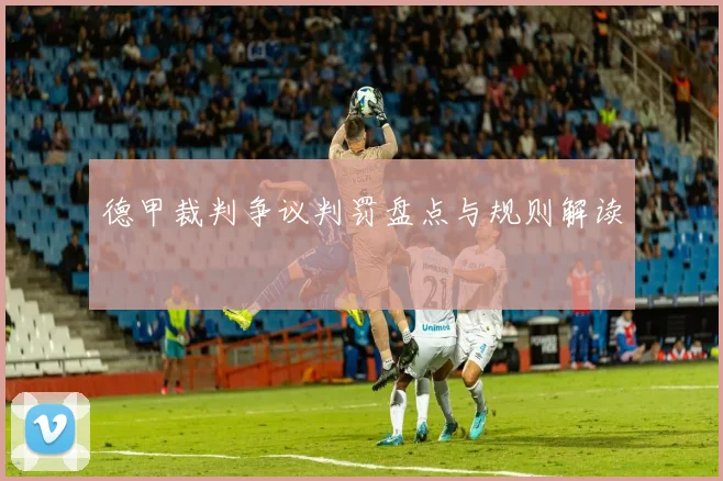 德甲裁判争议判罚盘点与规则解读
