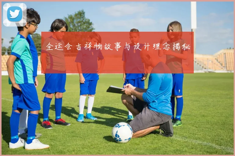 全运会吉祥物故事与设计理念揭秘