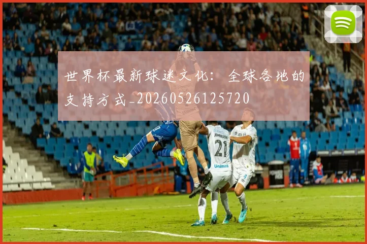 世界杯最新球迷文化：全球各地的支持方式_20260526125720