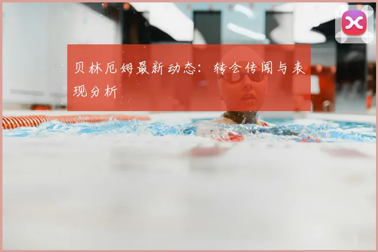 贝林厄姆最新动态:转会传闻与表现分析