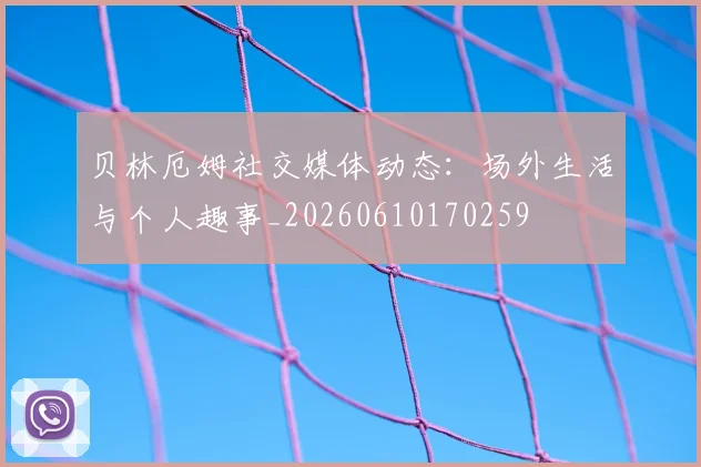 贝林厄姆社交媒体动态：场外生活与个人趣事_20260610170259
