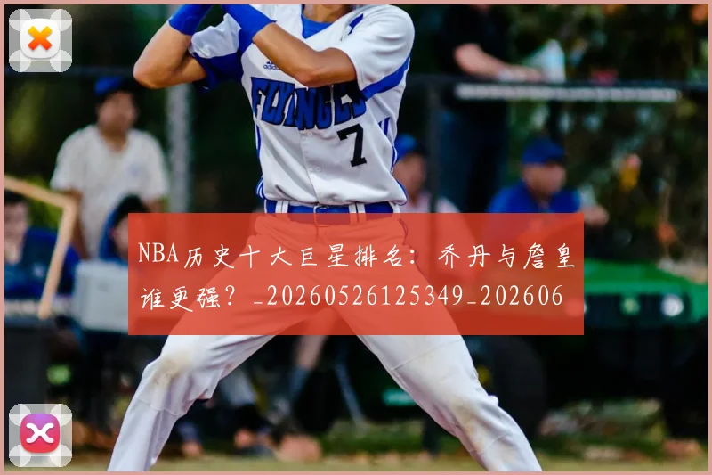 NBA历史十大巨星排名：乔丹与詹皇谁更强？_20260526125349_20260606165619